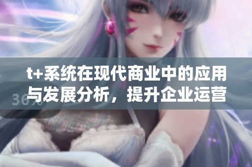 t+系统在现代商业中的应用与发展分析，提升企业运营效率的关键因素