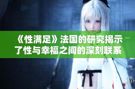 《性满足》法国的研究揭示了性与幸福之间的深刻联系