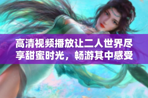 高清视频播放让二人世界尽享甜蜜时光，畅游其中感受无限乐趣