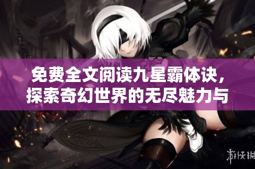 免费全文阅读九星霸体诀，探索奇幻世界的无尽魅力与冒险之旅