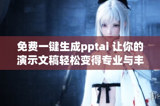 免费一键生成pptai 让你的演示文稿轻松变得专业与丰富