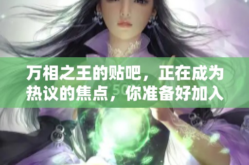 万相之王的贴吧，正在成为热议的焦点，你准备好加入讨论了吗？
