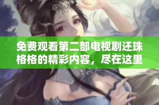 免费观看第二部电视剧还珠格格的精彩内容，尽在这里等你来发现
