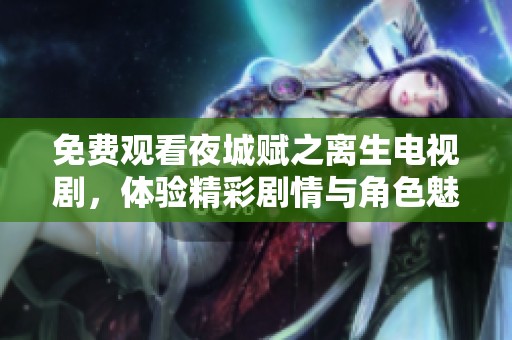免费观看夜城赋之离生电视剧，体验精彩剧情与角色魅力的全新冒险