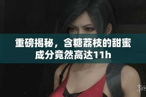 重磅揭秘，含糖荔枝的甜蜜成分竟然高达11h