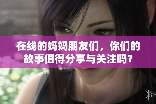 在线的妈妈朋友们，你们的故事值得分享与关注吗？
