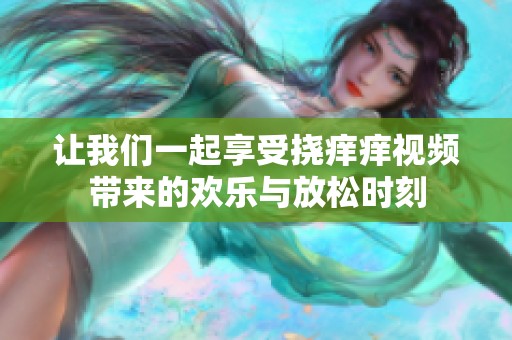 让我们一起享受挠痒痒视频带来的欢乐与放松时刻