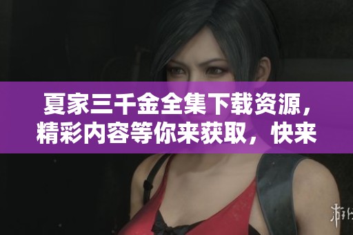夏家三千金全集下载资源，精彩内容等你来获取，快来收藏吧！