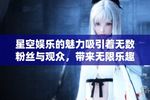星空娱乐的魅力吸引着无数粉丝与观众，带来无限乐趣与惊喜