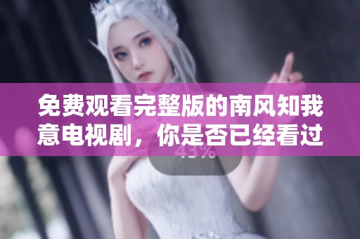 免费观看完整版的南风知我意电视剧，你是否已经看过了呢