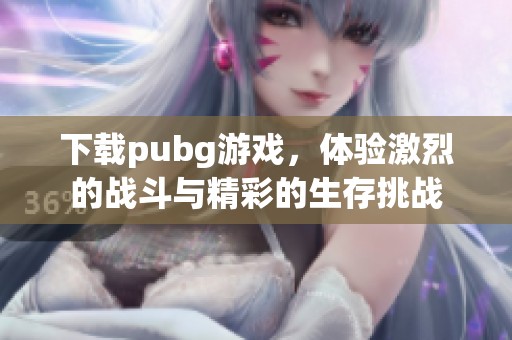 下载pubg游戏，体验激烈的战斗与精彩的生存挑战