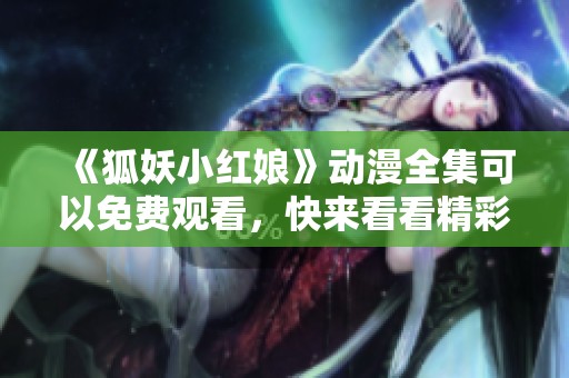 《狐妖小红娘》动漫全集可以免费观看，快来看看精彩内容吧！