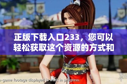 正版下载入口233，您可以轻松获取这个资源的方式和步骤。