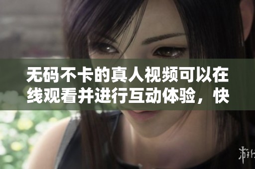**不卡的真人视频可以在线观看并进行互动体验，快来感受真实的参与感！