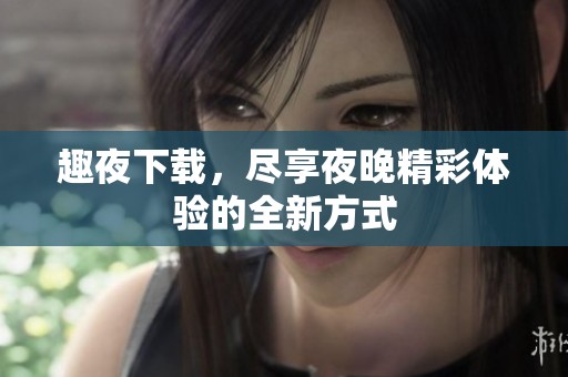 趣夜下载，尽享夜晚精彩体验的全新方式