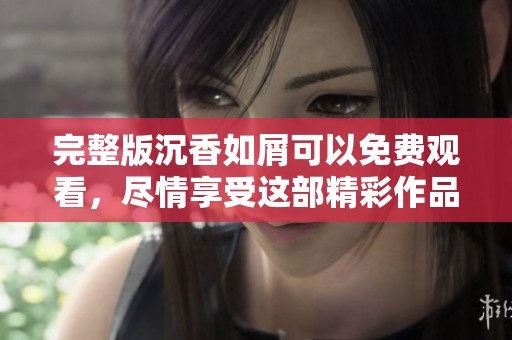 完整版沉香如屑可以免费观看，尽情享受这部精彩作品的魅力！