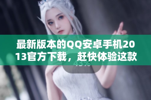 最新版本的QQ安卓手机2013官方下载，赶快体验这款热门聊天工具吧