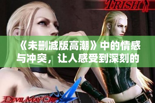 《未删减版高潮》中的情感与冲突，让人感受到深刻的震撼与共鸣