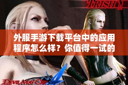 外服手游下载平台中的应用程序怎么样？你值得一试的优秀选择！