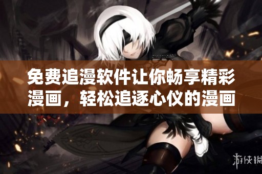 免费追漫软件让你畅享精彩漫画，轻松追逐心仪的漫画作品。