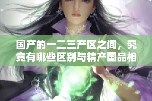 国产的一二三产区之间，究竟有哪些区别与精产国品相关？