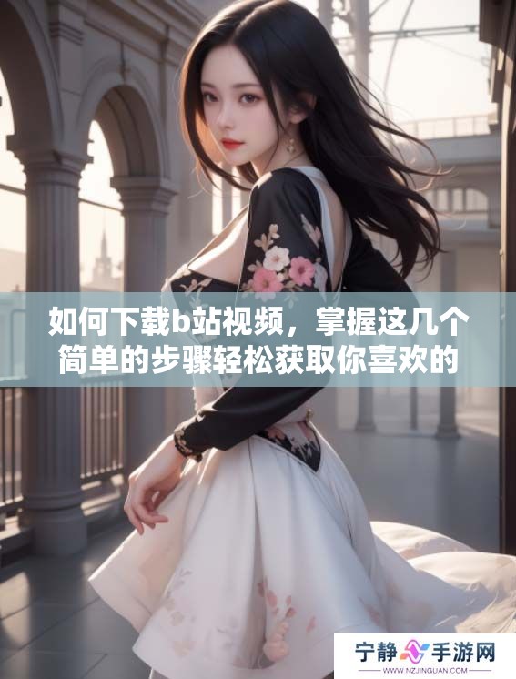 如何下载b站视频，掌握这几个简单的步骤轻松获取你喜欢的视频