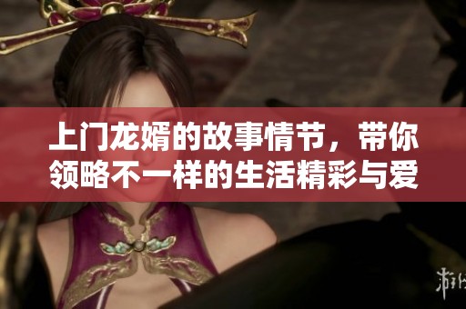 上门龙婿的故事情节，带你领略不一样的生活精彩与爱情历程