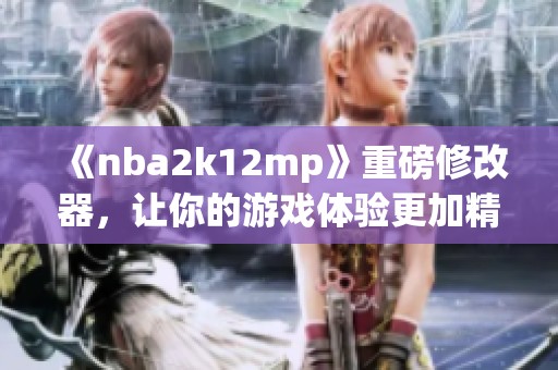 《nba2k12mp》重磅修改器，让你的游戏体验更加精彩与独特