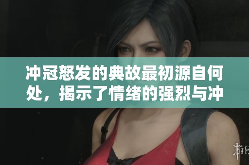 冲冠怒发的典故最初源自何处，揭示了情绪的强烈与冲动