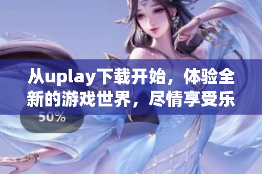 从uplay下载开始，体验全新的游戏世界，尽情享受乐趣与精彩！