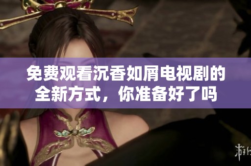 免费观看沉香如屑电视剧的全新方式，你准备好了吗
