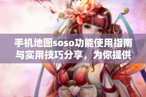 手机地图soso功能使用指南与实用技巧分享，为你提供出行便利与导航帮助