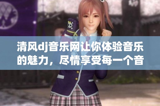 清风dj音乐网让你体验音乐的魅力，尽情享受每一个音符的风采