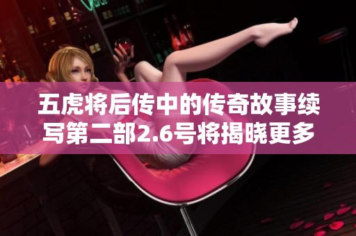 五虎将后传中的传奇故事续写第二部2.6号将揭晓更多精彩秘密