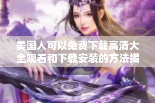 美国人可以免费下载高清大全观看和下载安装的方法揭秘