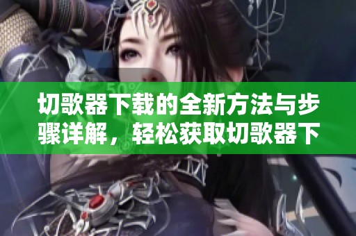 切歌器下载的全新方法与步骤详解，轻松获取切歌器下载资源