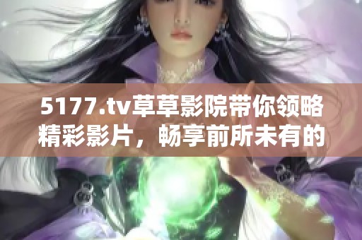 5177.tv草草影院带你领略精彩影片，畅享前所未有的观影体验
