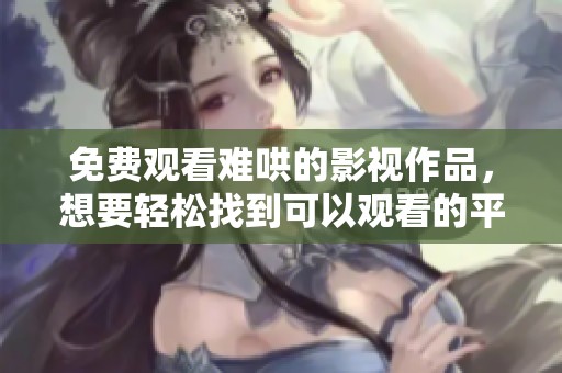免费观看难哄的影视作品，想要轻松找到可以观看的平台吗