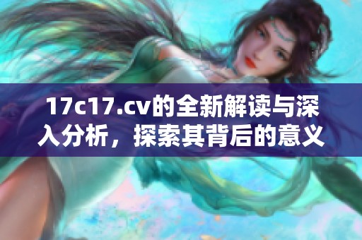 17c17.cv的全新解读与深入分析，探索其背后的意义与影响
