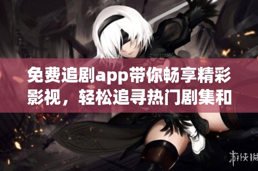 免费追剧app带你畅享精彩影视，轻松追寻热门剧集和电影
