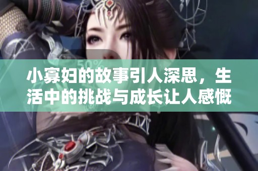 小寡妇的故事引人深思，生活中的挑战与成长让人感慨