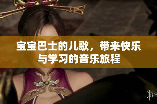 宝宝巴士的儿歌，带来快乐与学习的音乐旅程