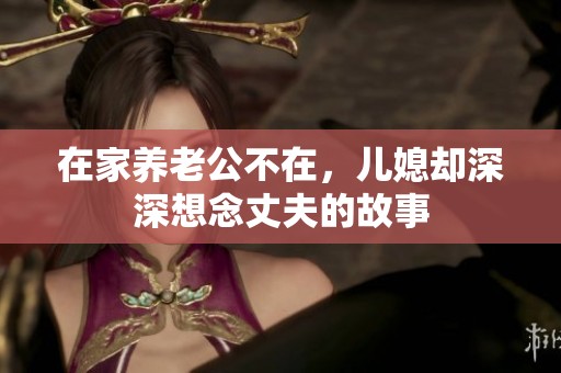 在家养老公不在，儿媳却深深想念丈夫的故事