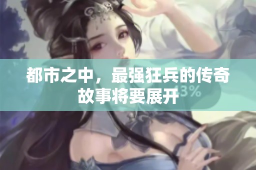 都市之中，最强狂兵的传奇故事将要展开