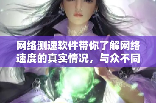 网络测速软件带你了解网络速度的真实情况，与众不同的体验等你来尝试