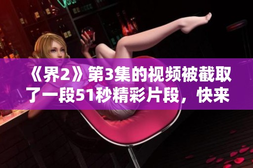 《界2》第3集的视频被截取了一段51秒精彩片段，快来一起欣赏吧！