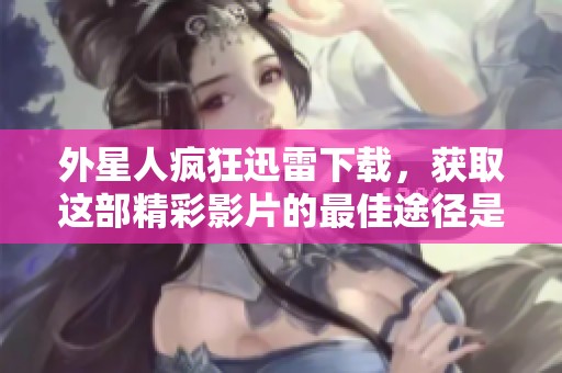 外星人疯狂迅雷下载，获取这部精彩影片的最佳途径是！