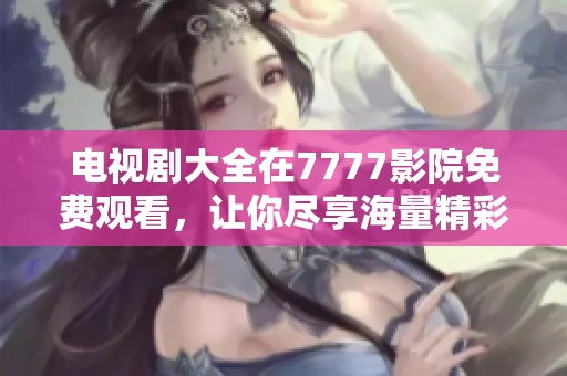 电视剧大全在7777影院免费观看，让你尽享海量精彩剧情和无限乐趣。