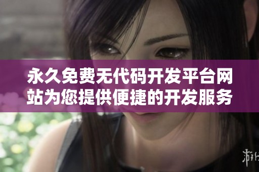 永久免费无代码开发平台网站为您提供便捷的开发服务，尽享无限可能性