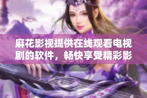 麻花影视提供在线观看电视剧的软件，畅快享受精彩影视内容